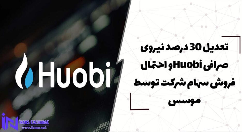  تعدیل 30 درصد نیروی صرافی Huobiو احتمال فروش سهام شرکت توسط موسس